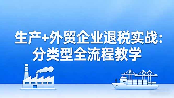 （17602期）生产+外贸企业退税实战：分类型全流程教学，生产企业留抵退税最大化+外贸企业退税系统申报