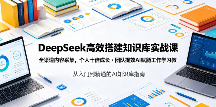DeepSeek高效搭建知识库实战课，全渠道内容采集，个人十倍成长・团队提效，AI赋能工作学习-易工具