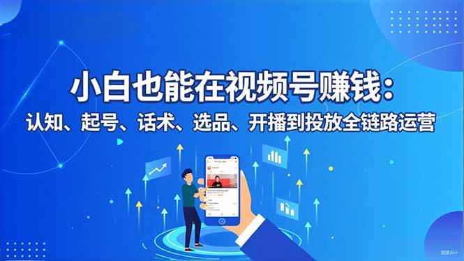 (16626期)小白也能在视频号赚钱:认知、起号、话术、选品、开播到投放全链路运营-易工具