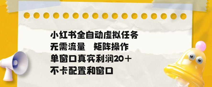 小红书全自动虚拟任务，矩阵操作无需流量，单窗口20+真实收益，不卡配置和窗口【揭秘】-易工具