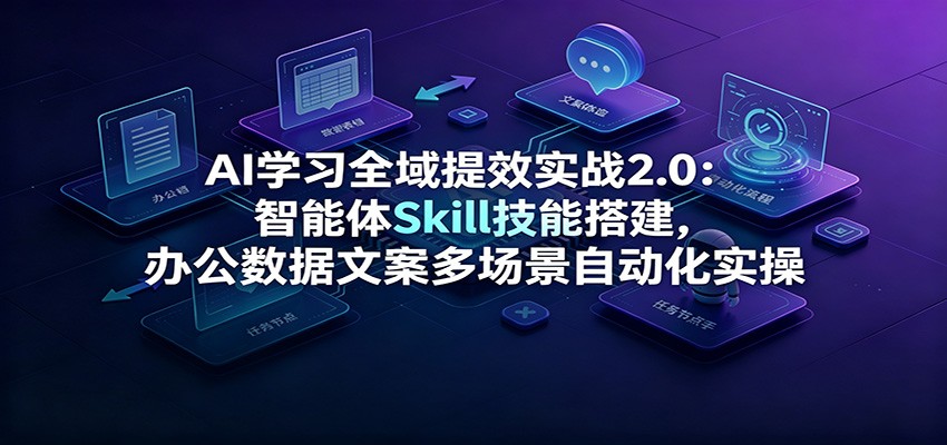 AI学习全域提效实战2.0:智能体Skill技能搭建,办公数据文案多场景自动化实操-易工具