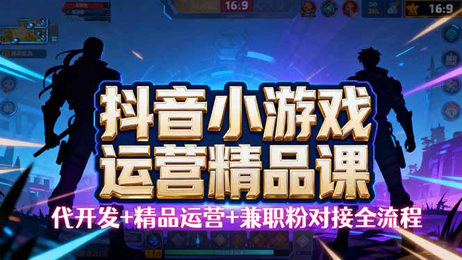 图片[1]-（16061期）【抖音小游戏精品运营课】小白也可以操作，从0开始学小游戏运营，操作…-易工具