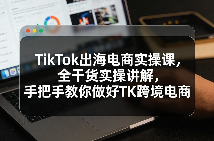 TikTok出海电商实操课,全干货实操讲解,手把手教你做好TK跨境电商 TikTok出海电商实操课,全干货实操讲解,手把手教你做好TK跨境电商