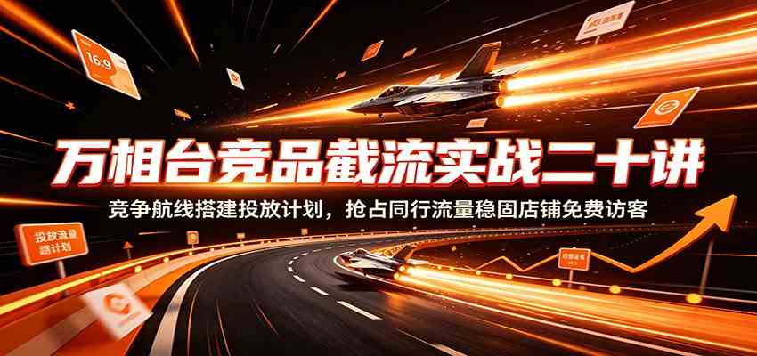 万相台竞品截流实战二十讲:竞争航线搭建投放计划,抢占同行流量稳固店铺免费访客-易工具