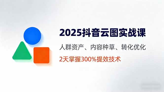 图片[1]-（16063期）2025抖音云图实战课，人群资产、内容种草、转化优化，2天掌握300%提效技术-易工具