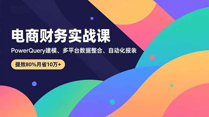 （16746期）电商财务实战课，Power Query建模、多平台数据整合、自动化报表，提效80%月省10万+-易工具
