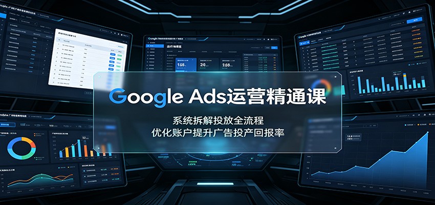 Google Ads运营精通课：系统拆解投放全流程，优化账户提升广告投产回报率-易工具