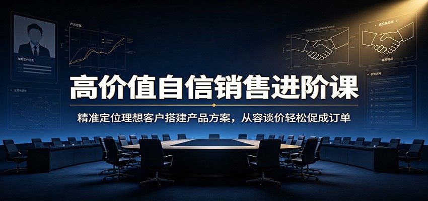 高价值自信销售进阶课:精准定位理想客户搭建产品方案,从容谈价轻松促成订单-易工具