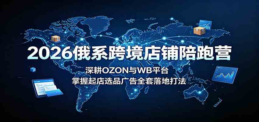 2026俄系跨境店铺陪跑营：深耕OZON与WB平台，掌握起店选品广告全套落地打法-易工具