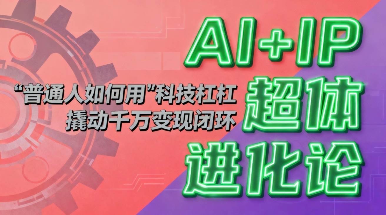 (16703期)AI+IP超体进化论:普通人如何用“科技杠杆”撬动千万变现闭环?-易工具