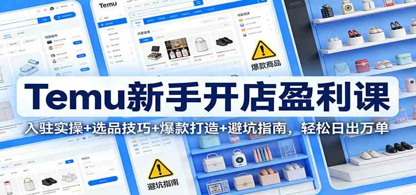 Temu新手开店盈利课：入驻实操+选品技巧+爆款打造+避坑指南，轻松日出万单-易工具
