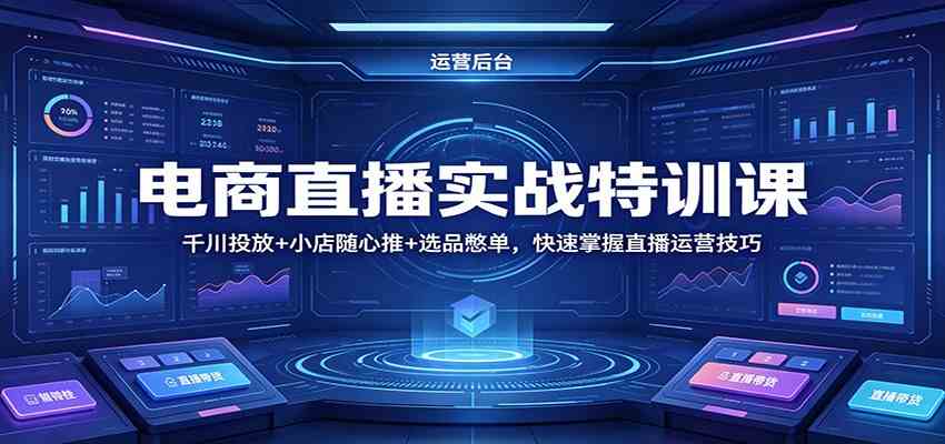 电商直播实战特训课：千川投放+小店随心推+选品憋单，快速掌握直播运营技巧-易工具
