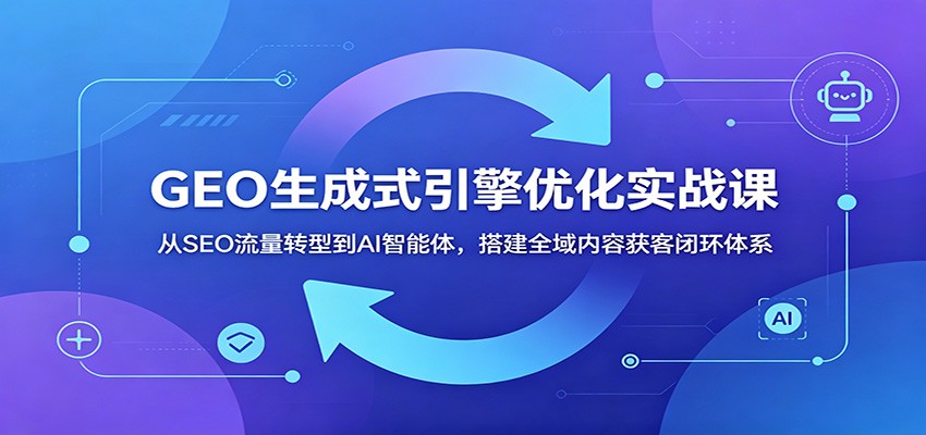 GEO生成式引擎优化实战课:从SEO流量转型到AI智能体,搭建全域内容获客闭环体系-易工具