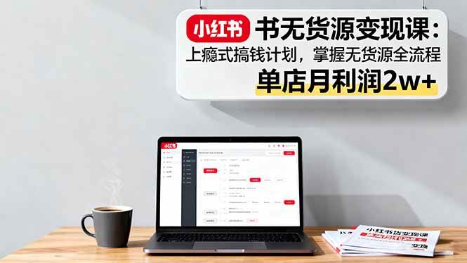 图片[1]-（16253期）小红书无货源变现课：上瘾式搞钱计划，掌握无货源全流程，单店月利润2w+-易工具