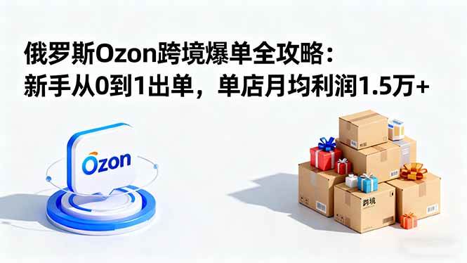 图片[1]-（16274期）俄罗斯Ozon跨境爆单全攻略：新手从0到1出单，单店月均利润1.5万+-易工具
