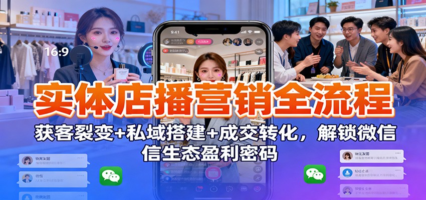 实体店播营销全流程：获客裂变+私域搭建+成交转化，解锁微信生态盈利密码-易工具