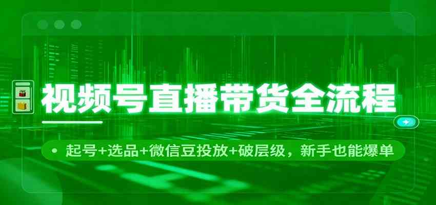 视频号直播带货全流程:起号+选品+微信豆投放+破层级,新手也能爆单-易工具