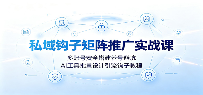 私域钩子矩阵推广实战课：多账号安全搭建养号避坑，AI工具批量设计引流钩子教程-易工具