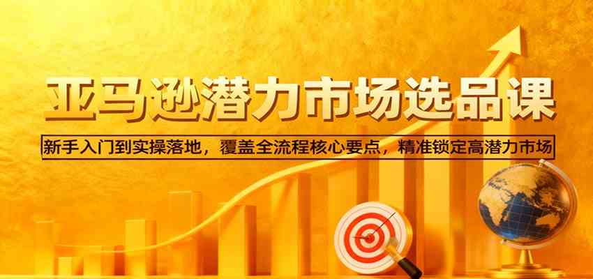 亚马逊从0到1选品课,新手入门到实操落地,覆盖全流程核心要点,精准锁定高潜力市场-易工具