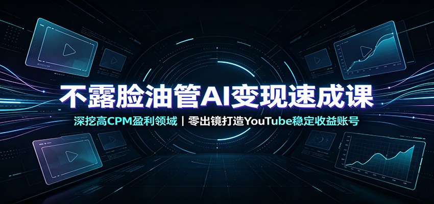 不露脸油管AI变现速成课：深挖高CPM盈利领域，零出镜打造YouTube稳定收益账号-易工具