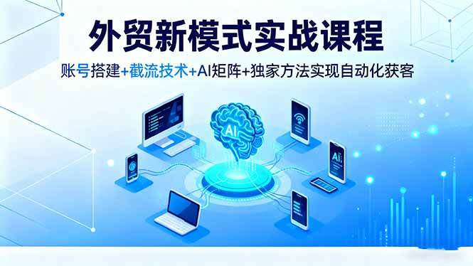 图片[1]-（16363期）外贸新模式实战课程，账号搭建+截流技术+AI矩阵+独家方法实现自动化获客-易工具