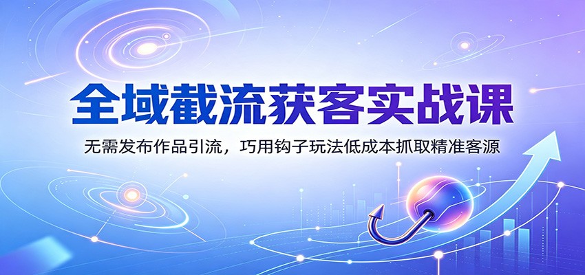 全域截流获客实战课：无需发布作品引流，巧用钩子玩法低成本抓取精准客源-易工具